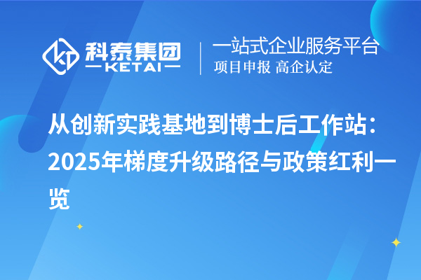 从创新实践基地到博士后工作站：2025年梯度升级路径与政策红利一览