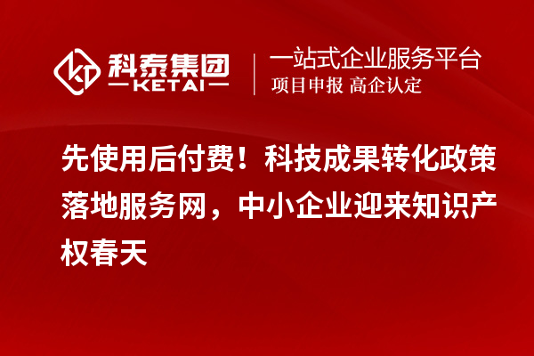 先使用后付费！科技成果转化政策落地服务网，中小企业迎来知识产权春天