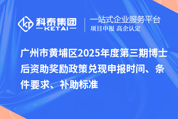 广州市黄埔区2025年度第三期博士后资助奖励政策兑现申报时间、条件要求、补助标准