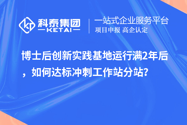 博士后创新实践基地运行满2年后，如何达标冲刺工作站分站？