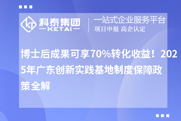 博士后成果可享70%转化收益！2025年广东创新实践基地制度保障政策全解