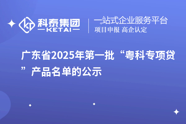 广东省2025年第一批“粤科专项贷”产品名单的公示