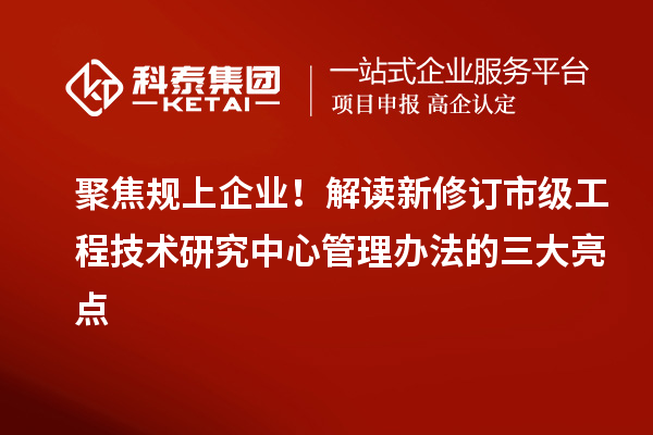 聚焦规上企业！解读新修订市级工程技术研究中心管理办法的三大亮点