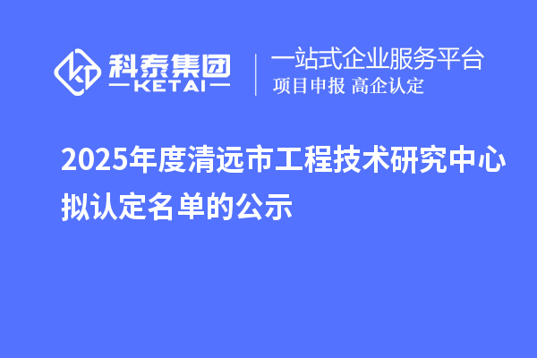 2025年度清远市工程技术研究中心拟认定名单的公示