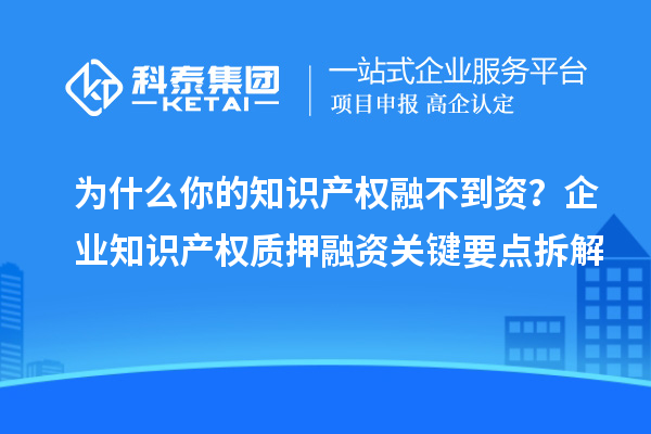 为什么你的知识产权融不到资？企业知识产权质押融资关键要点拆解