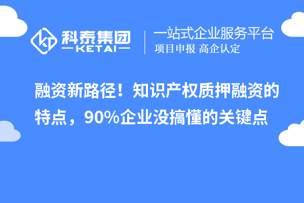 融资新路径！知识产权质押融资的特点，90%企业没搞懂的关键点
