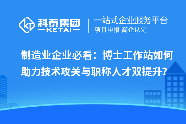 制造业企业必看：博士工作站如何助力技术攻关与职称人才双提升？