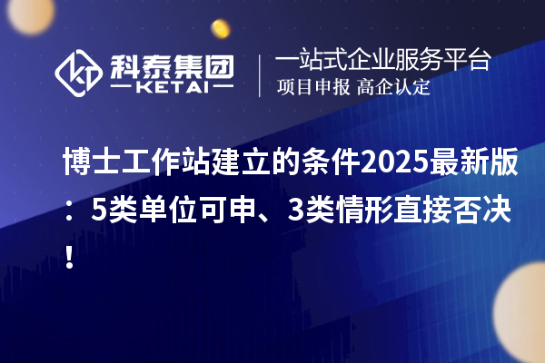 博士工作站建立的条件2025最新版：5类单位可申、3类情形直接否决！