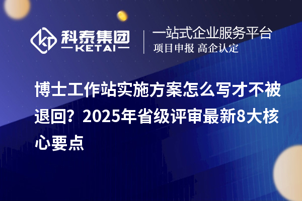 博士工作站实施方案怎么写才不被退回？2025年省级评审最新8大核心要点