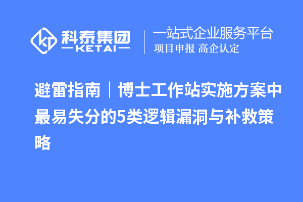 避雷指南｜博士工作站实施方案中最易失分的5类逻辑漏洞与补救策略