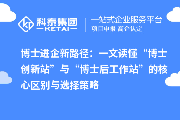 博士进企新路径：一文读懂“博士创新站”与“博士后工作站”的核心区别与选择策略