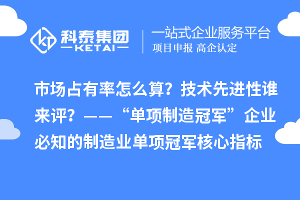 市场占有率怎么算？技术先进性谁来评？——“单项制造冠军”企业必知的制造业单项冠军核心指标