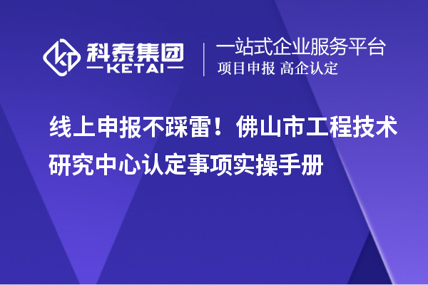 线上申报不踩雷！佛山市工程技术研究中心认定事项实操手册