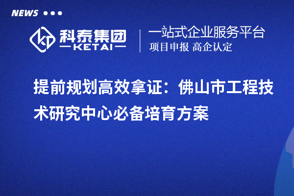 提前规划高效拿证：佛山市工程技术研究中心必备培育方案