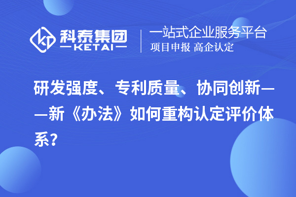 研发强度、专利质量、协同创新——新《办法》如何重构认定评价体系？