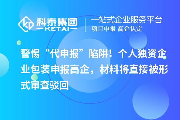 警惕“代申报”陷阱！个人独资企业包装申报高企，材料将直接被形式审查驳回