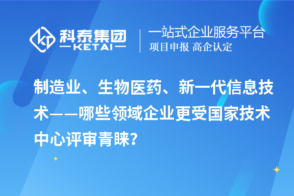 制造业、生物医药、新一代信息技术——哪些领域企业更受国家技术中心评审青睐？
