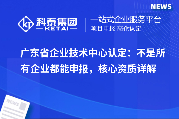 广东省企业技术中心认定：不是所有企业都能申报，核心资质详解