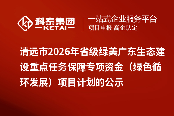 清远市2026年省级绿美广东生态建设重点任务保障专项资金（绿色循环发展）项目计划的公示
