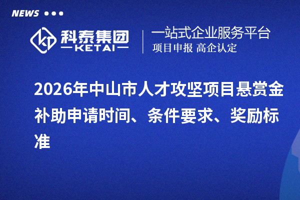 2026年中山市人才攻坚项目悬赏金补助申请时间、条件要求、奖励标准