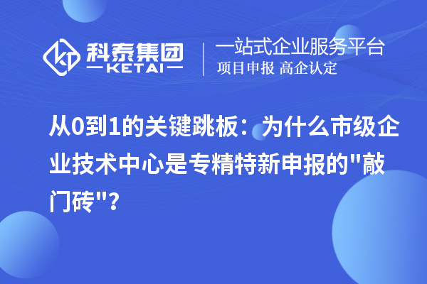 从0到1的关键跳板：为什么市级企业技术中心是专精特新申报的敲门砖？