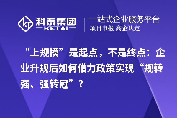 “上规模”是起点，不是终点：企业升规后如何借力政策实现“规转强、强转冠”？