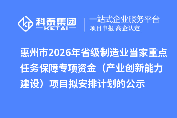 惠州市2026年省级制造业当家重点任务保障专项资金（产业创新能力建设）项目拟安排计划的公示