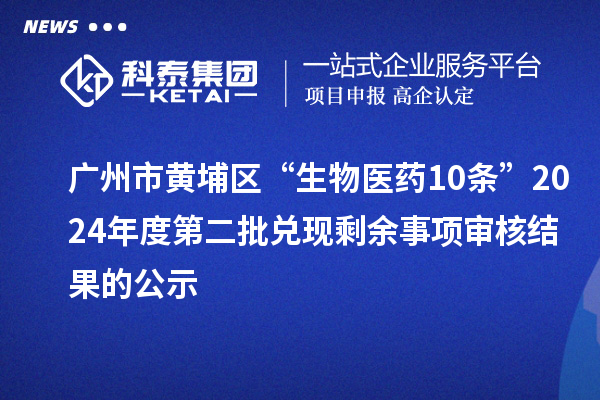 广州市黄埔区“生物医药10条”2024年度第二批兑现剩余事项审核结果的公示