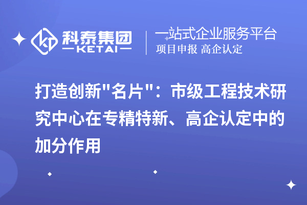 打造创新名片：市级工程技术研究中心在专精特新、高企认定中的加分作用