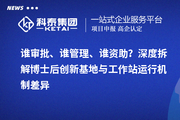 谁审批、谁管理、谁资助？深度拆解博士后创新基地与工作站运行机制差异