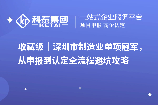 收藏级｜深圳市制造业单项冠军，从申报到认定全流程避坑攻略