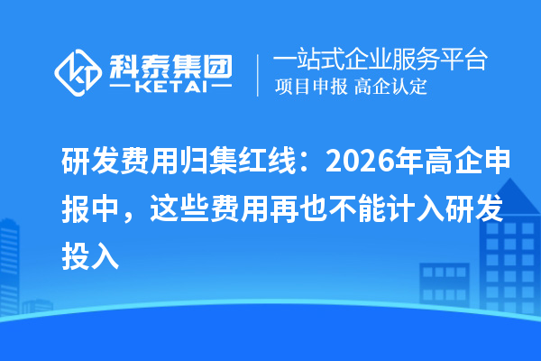 研发费用归集红线：2026 年高企申报中，这些费用再也不能计入研发投入