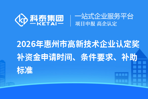 2026年惠州市高新技术企业认定奖补资金申请时间、条件要求、补助标准