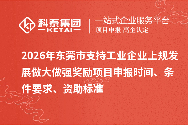 2026年东莞市支持工业企业上规发展做大做强奖励<a href=//m.aqshly.com/shenbao.html target=_blank class=infotextkey>项目申报</a>时间、条件要求、资助标准