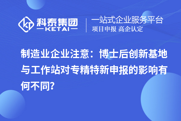 制造业企业注意：博士后创新基地与工作站对专精特新申报的影响有何不同？