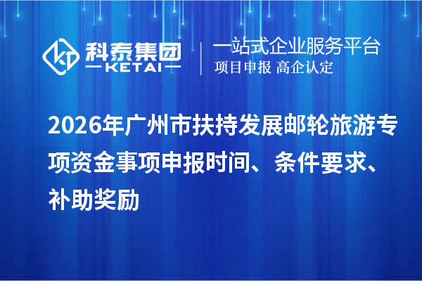 2026年广州市扶持发展邮轮旅游专项资金事项申报时间、条件要求、补助奖励