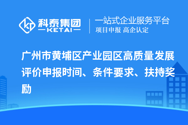 广州市黄埔区产业园区高质量发展评价申报时间、条件要求、扶持奖励