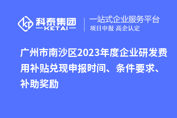 广州市南沙区2023年度企业研发费用补贴兑现申报时间、条件要求、补助奖励