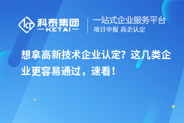 想拿高新技术企业认定？这几类企业更容易通过，速看！