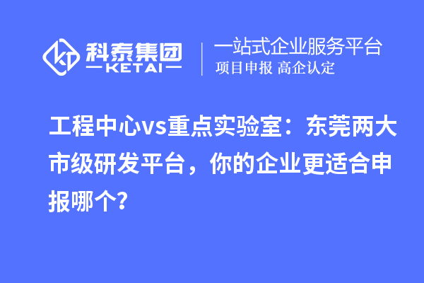 工程中心 vs 重点实验室：东莞两大市级研发平台，你的企业更适合申报哪个？