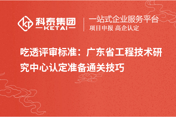 吃透评审标准：广东<a href=//m.aqshly.com/fuwu/gongchengzhongxin.html target=_blank class=infotextkey>省工程技术研究中心认定</a>准备通关技巧