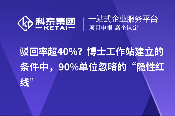 驳回率超 40%？博士工作站建立的条件中，90% 单位忽略的“隐性红线”