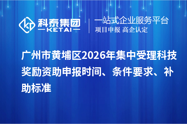 广州市黄埔区2026年集中受理科技奖励资助申报时间、条件要求、补助标准