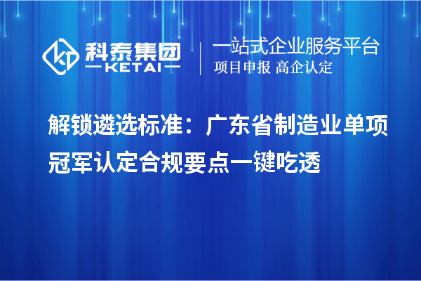 解锁遴选标准：广东省制造业单项冠军认定合规要点一键吃透