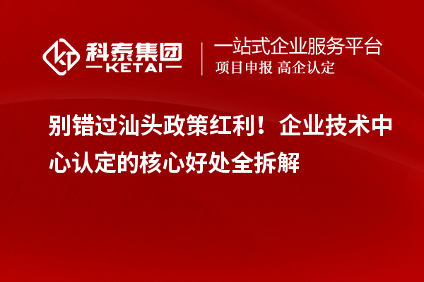 别错过汕头政策红利！企业技术中心认定的核心好处全拆解