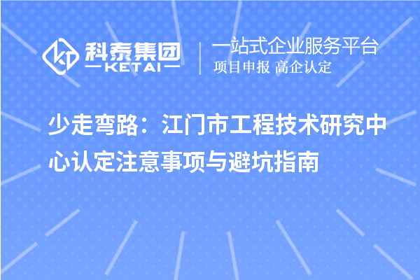 少走弯路：江门市工程技术研究中心认定注意事项与避坑指南
