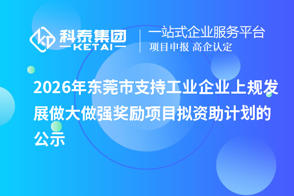 2026年东莞市支持工业企业上规发展做大做强奖励项目拟资助计划的公示