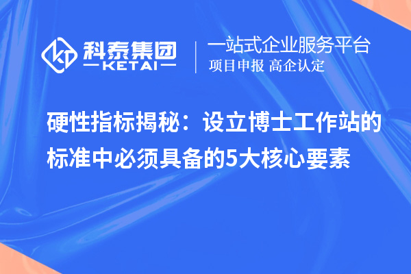 硬性指标揭秘：设立博士工作站的标准中必须具备的 5 大核心要素