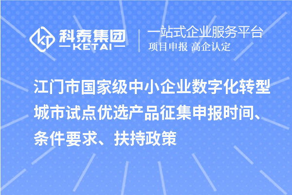 江门市国家级中小企业数字化转型城市试点优选产品征集申报时间、条件要求、扶持政策