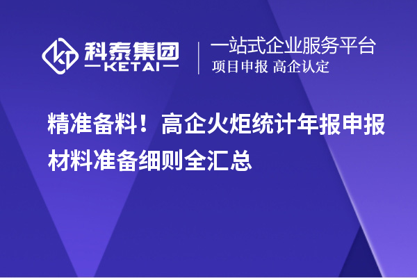 精准备料！高企火炬统计年报申报材料准备细则全汇总